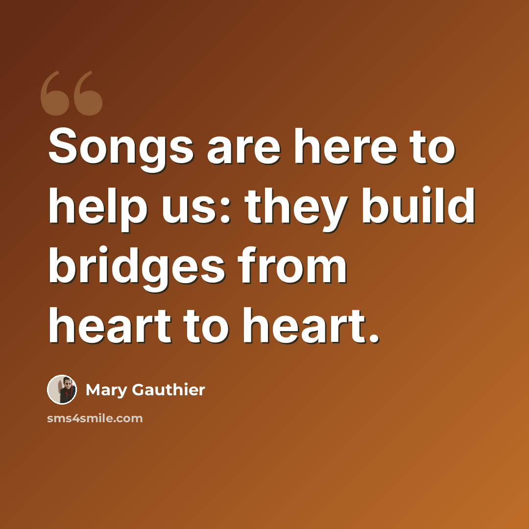 “Songs are here to help us: they build bridges from heart to heart.” quote by Mary Gauthier