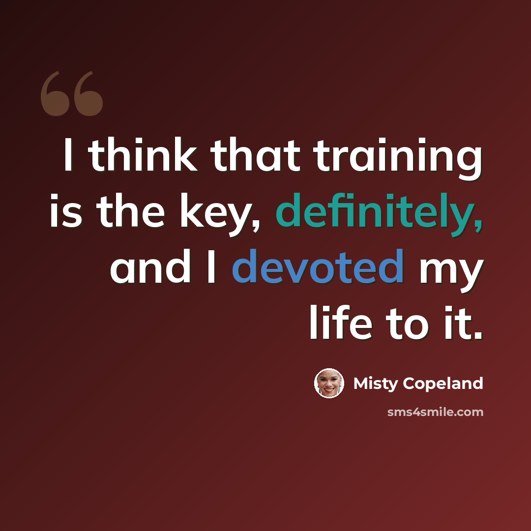 “I think that training is the key, definitely, and I devoted my life to it.” quote by Misty Copeland
