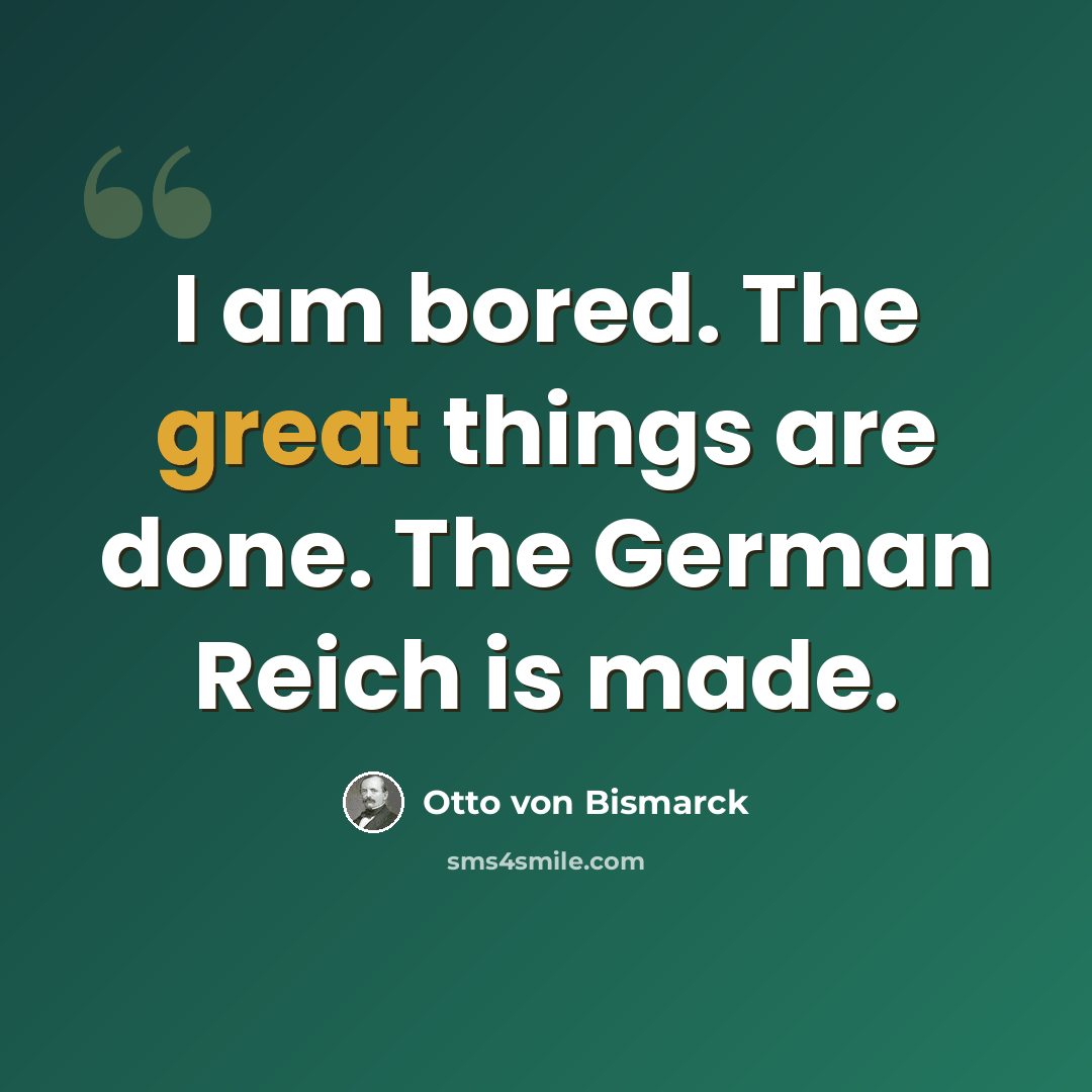 “I am bored. The great things are done. The German Reich is made.” quote by Otto von Bismarck