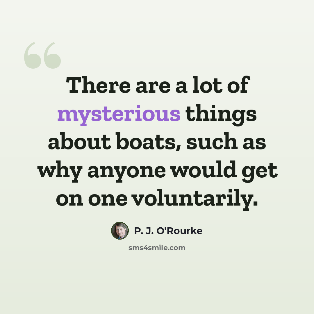 “There are a lot of mysterious things about boats, such as why anyone would get on one voluntarily.” quote by P. J. O'Rourke