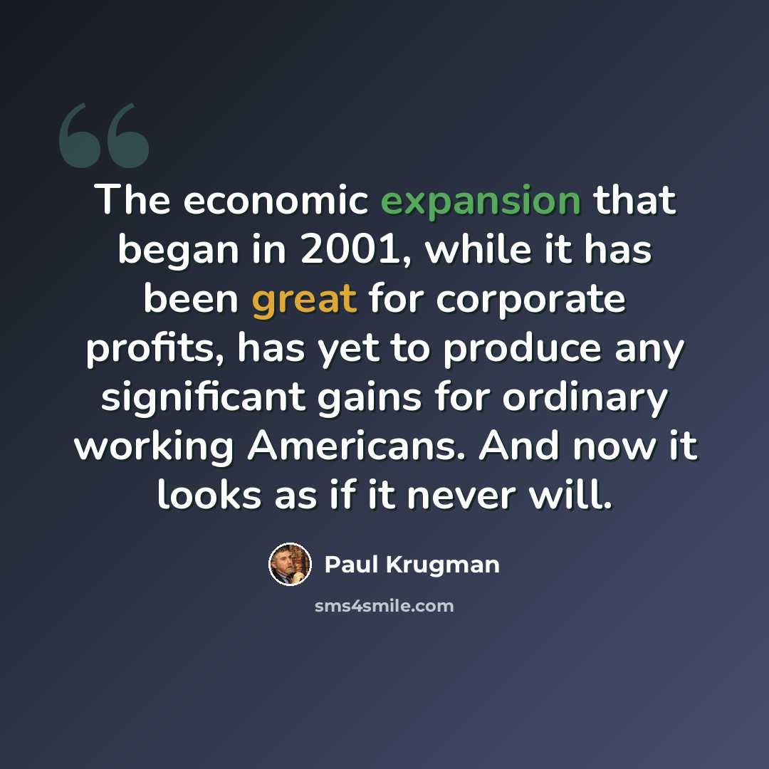 “The economic expansion that began in 2001, while it has been great for corporate profits, has yet to produce any significant gains for ordinary working Americans. And now it looks as if it never will.” quote by Paul Krugman
