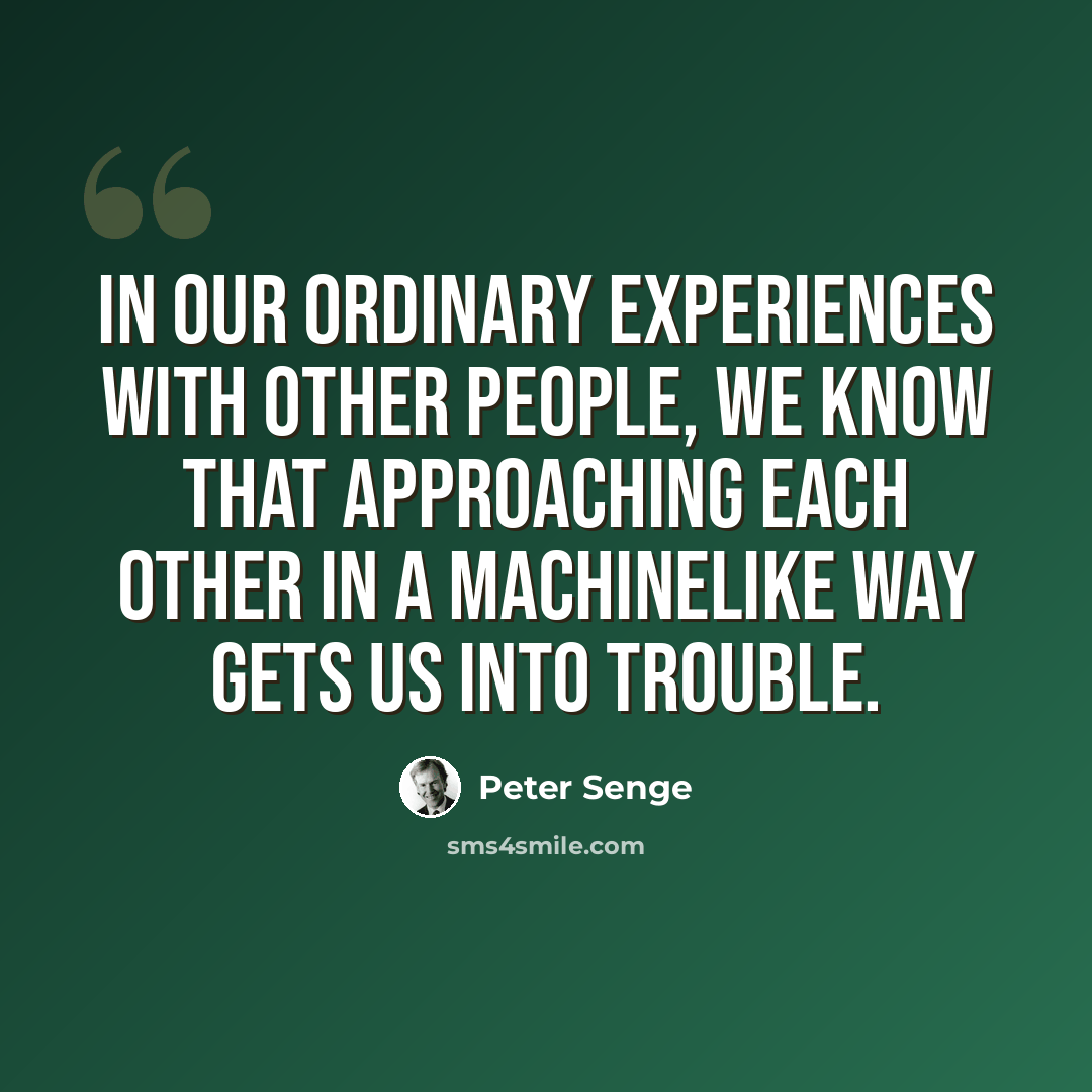 “In our ordinary experiences with other people, we know that approaching each other in a machinelike way gets us into trouble.” quote by Peter Senge