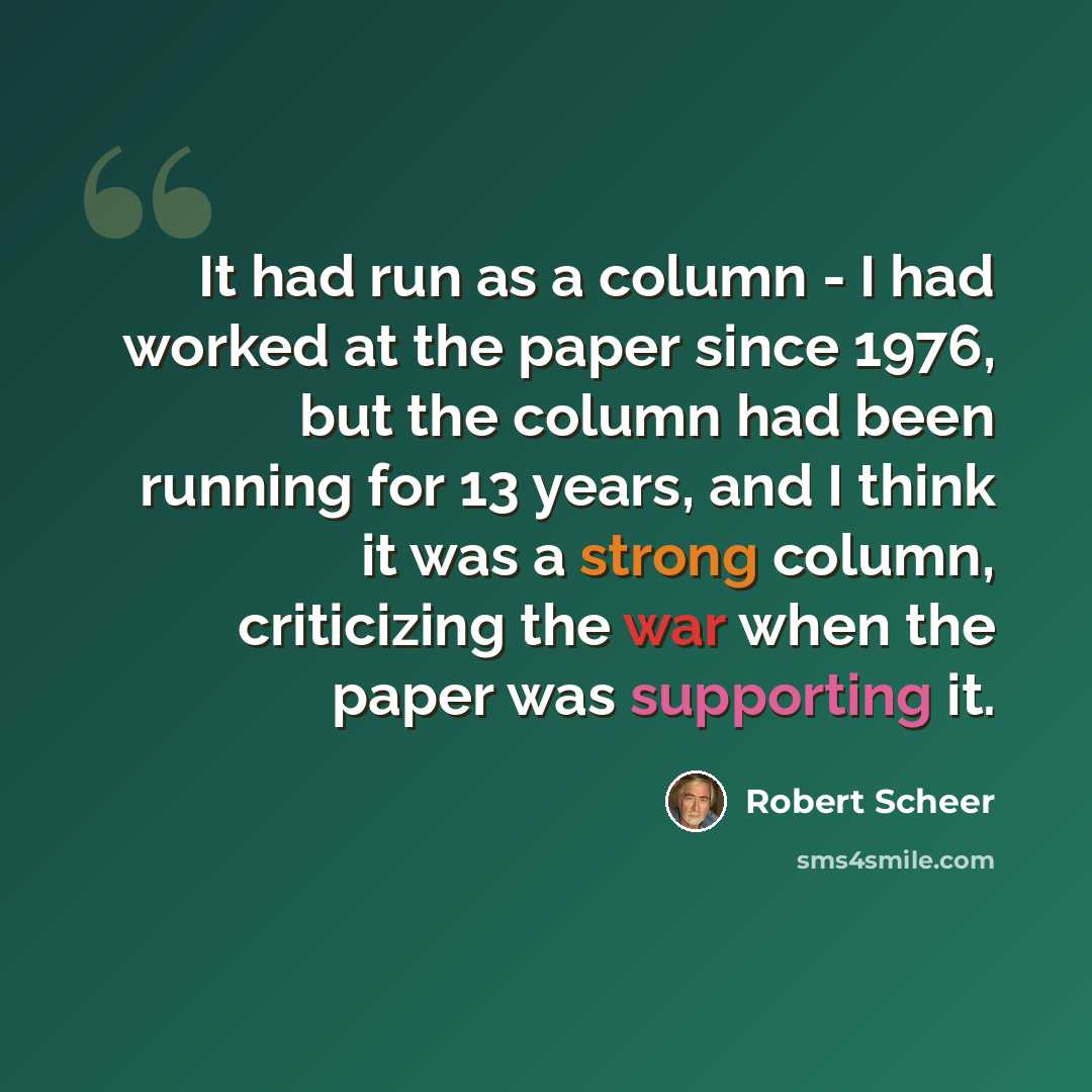 “It had run as a column - I had worked at the paper since 1976, but the column had been running for 13 years, and I think it was a strong column, criticizing the war when the paper was supporting it.” quote by Robert Scheer