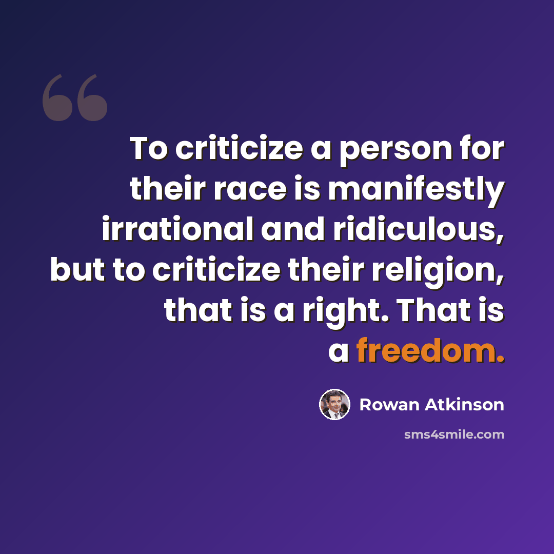 “To criticize a person for their race is manifestly irrational and ridiculous, but to criticize their religion, that is a right. That is a freedom.” quote by Rowan Atkinson