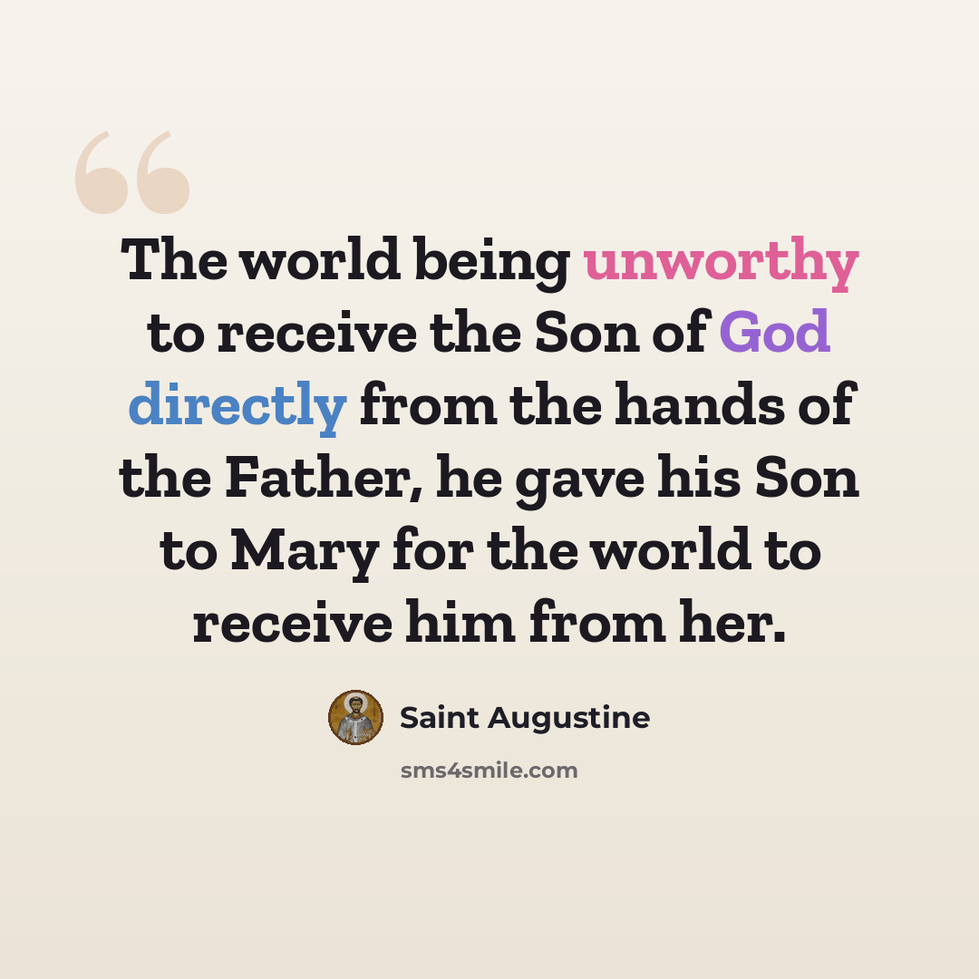 “The world being unworthy to receive the Son of God directly from the hands of the Father, he gave his Son to Mary for the world to receive him from her.” quote by Saint Augustine