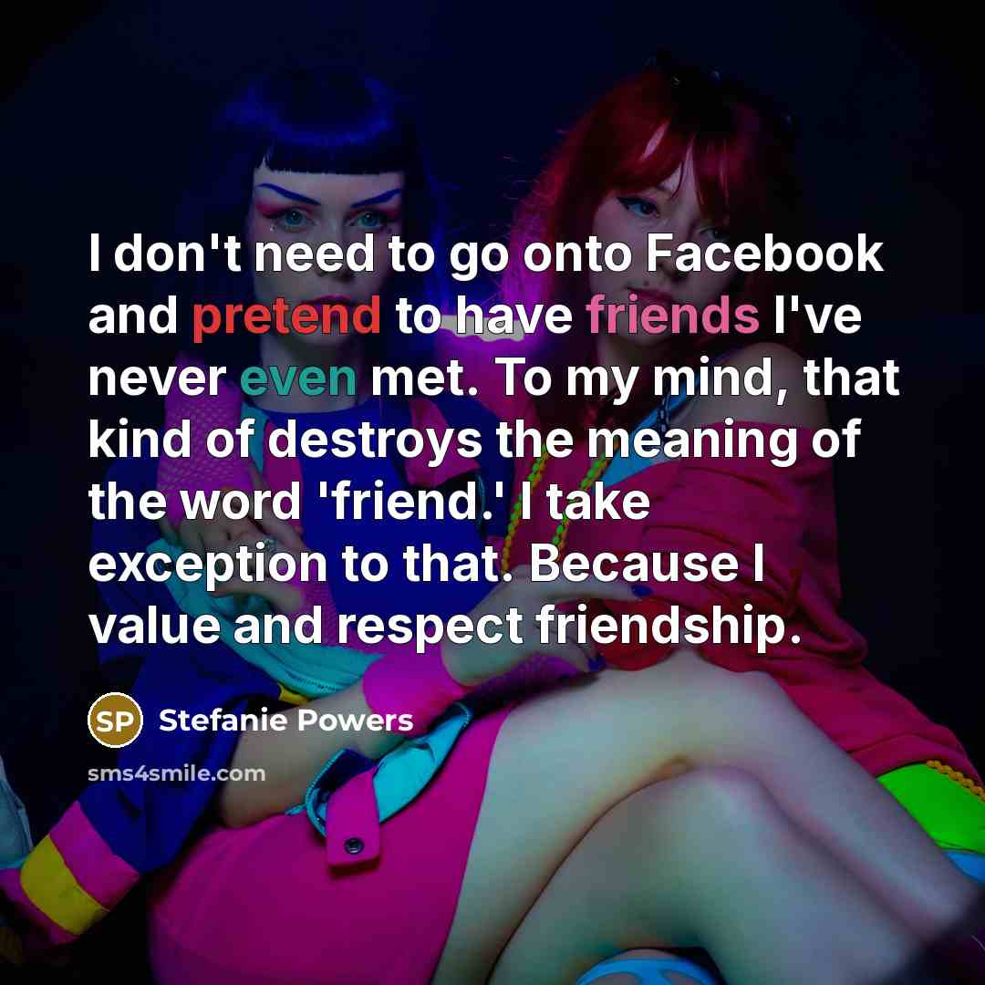 “I don't need to go onto Facebook and pretend to have friends I've never even met. To my mind, that kind of destroys the meaning of the word 'friend.' I take exception to that. Because I value and respect friendship.” quote by Stefanie Powers