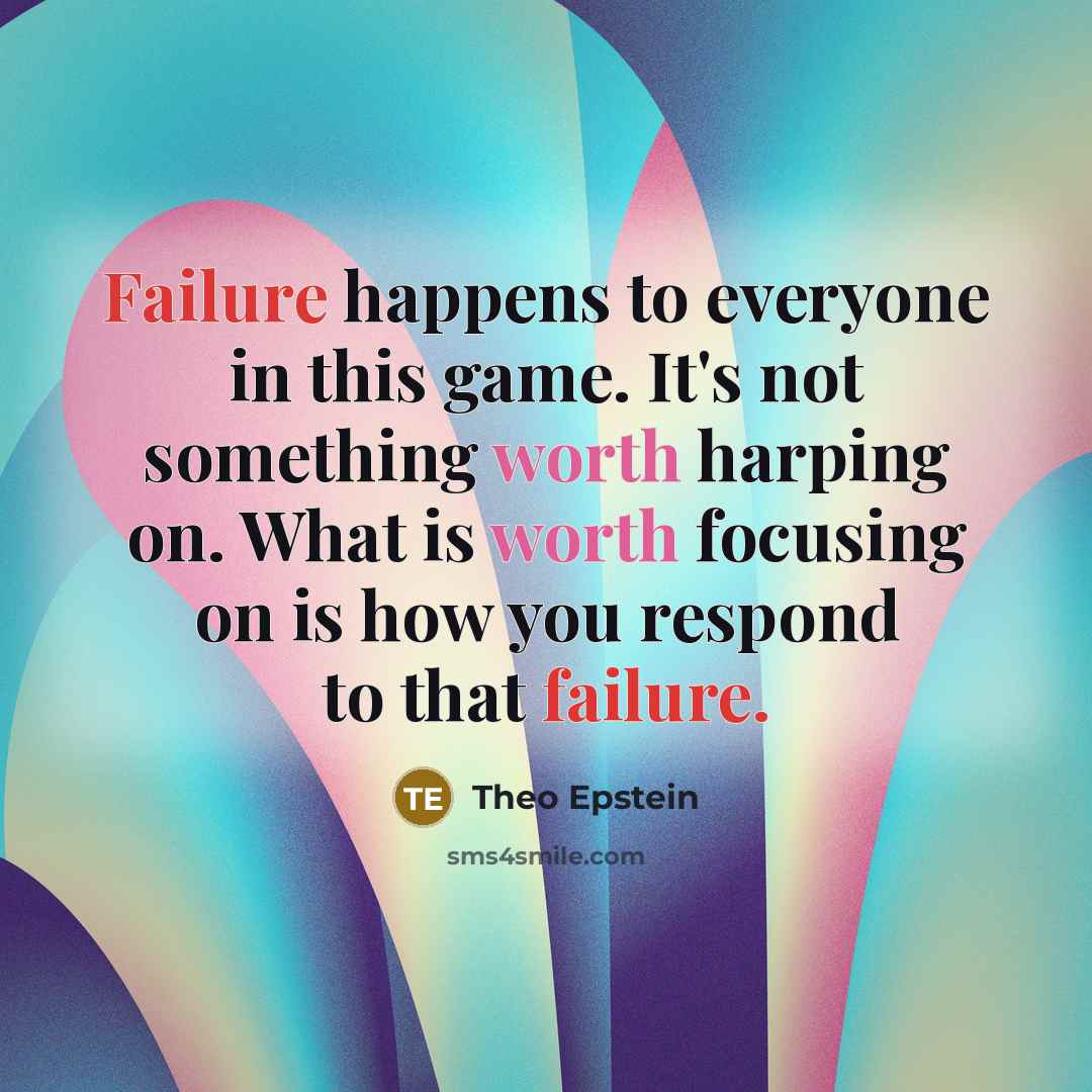 “Failure happens to everyone in this game. It's not something worth harping on. What is worth focusing on is how you respond to that failure.” quote by Theo Epstein