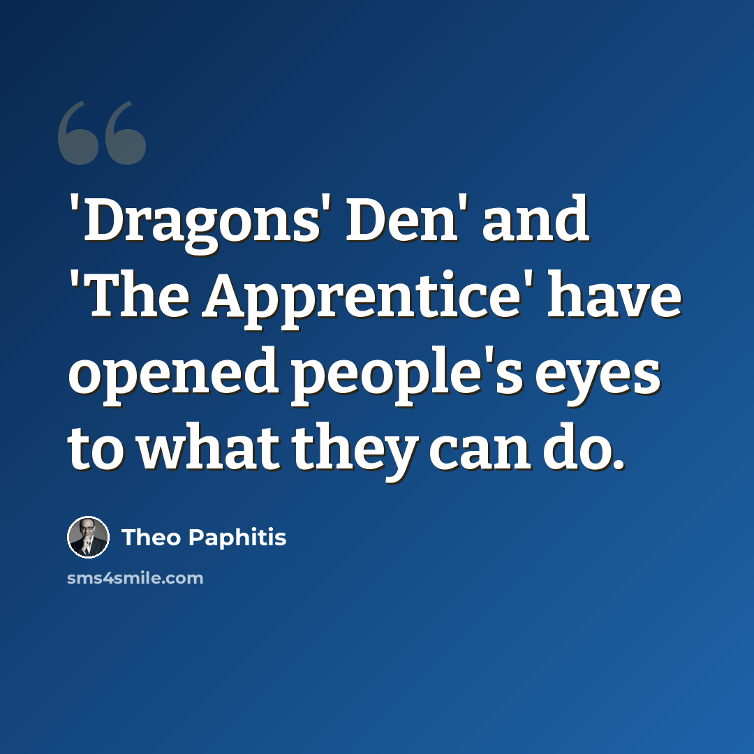 “'Dragons' Den' and 'The Apprentice' have opened people's eyes to what they can do.” quote by Theo Paphitis
