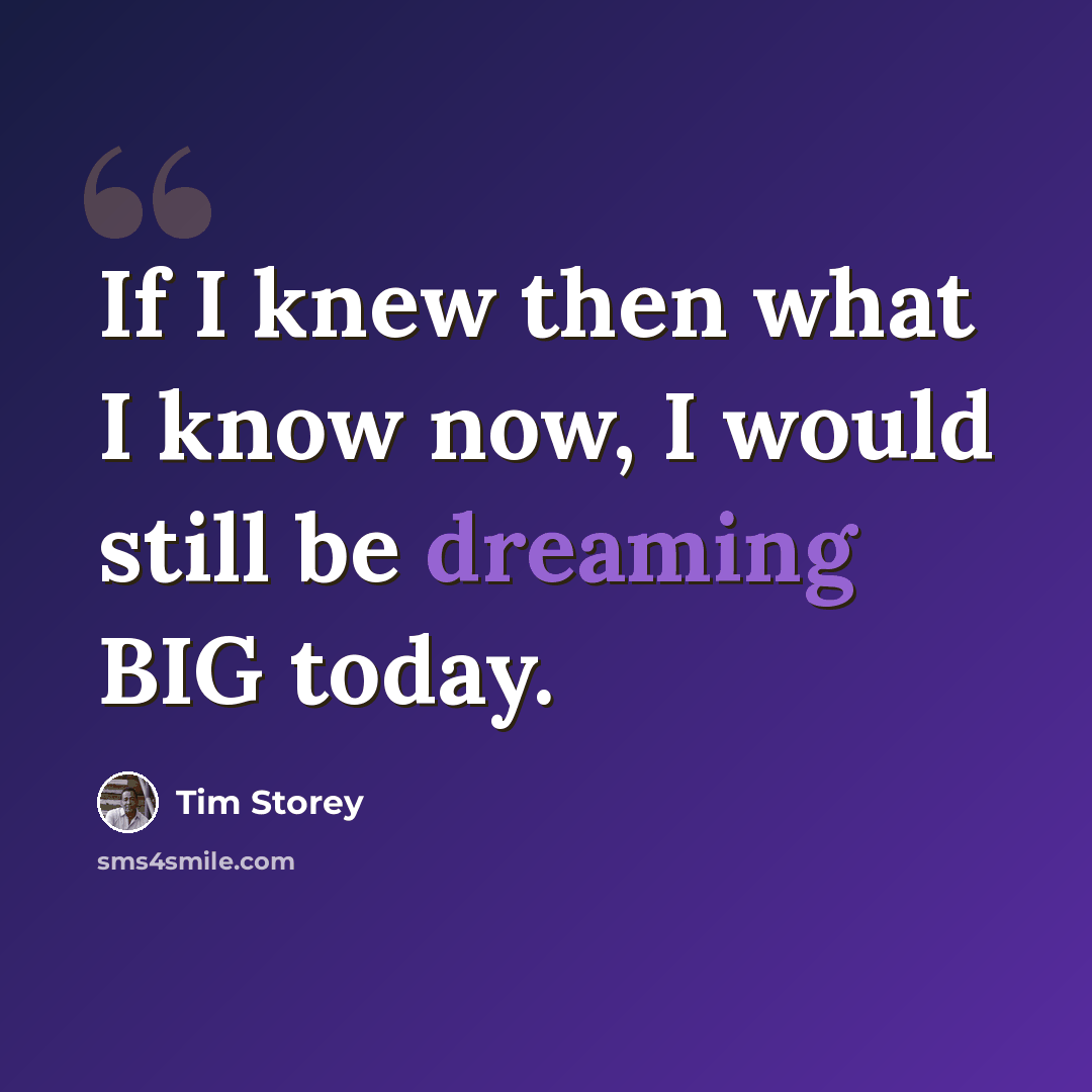 “If I knew then what I know now, I would still be dreaming BIG today.” quote by Tim Storey