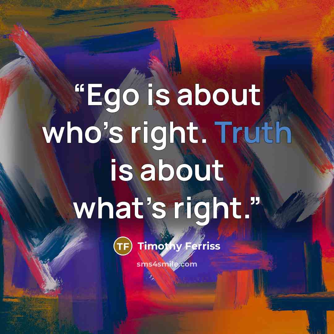 “Ego is about who’s right. Truth is about what’s right.” quote by Timothy Ferriss