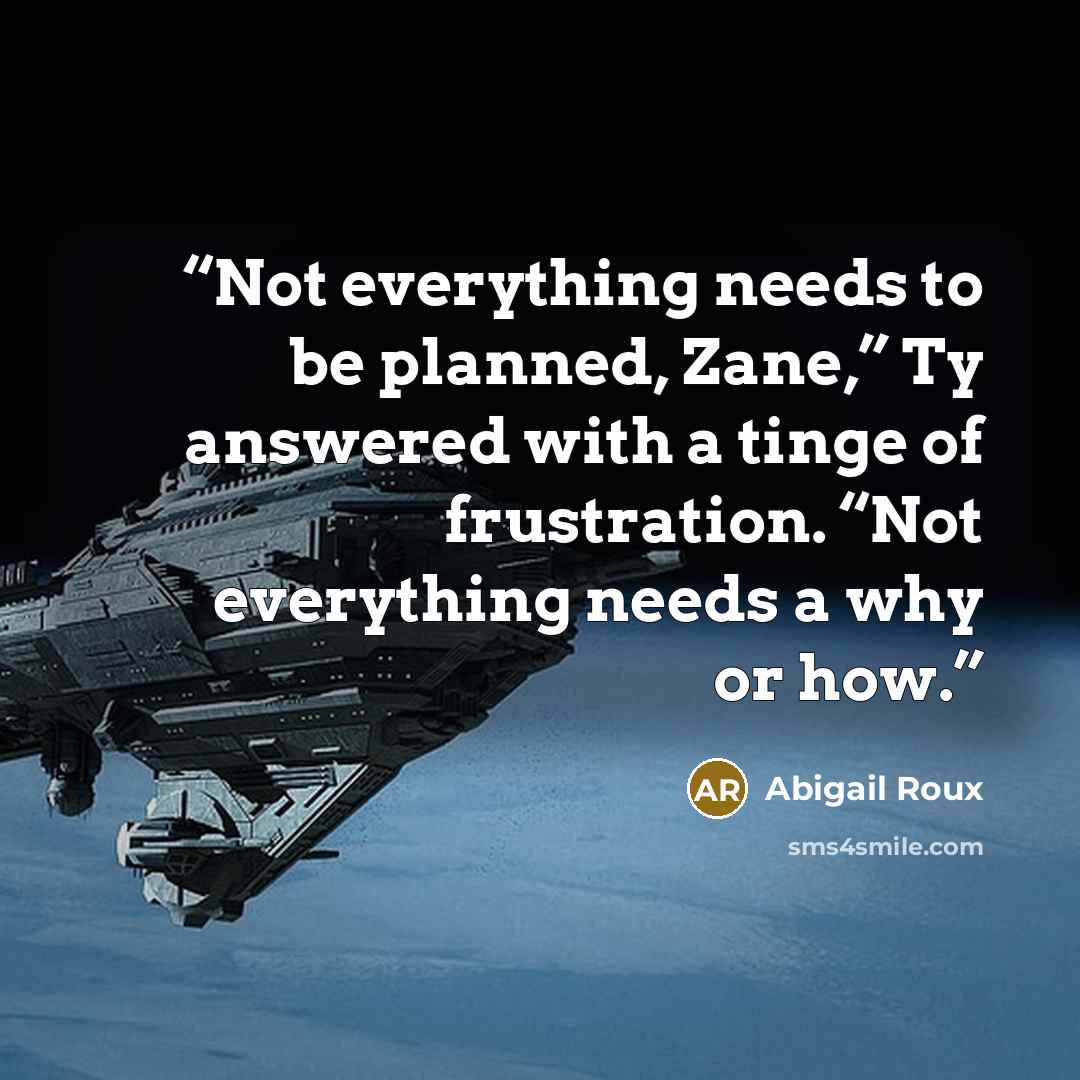 “Not everything needs to be planned, Zane,” Ty answered with a tinge of frustration. “Not everything needs a why or how.” quote by Abigail Roux