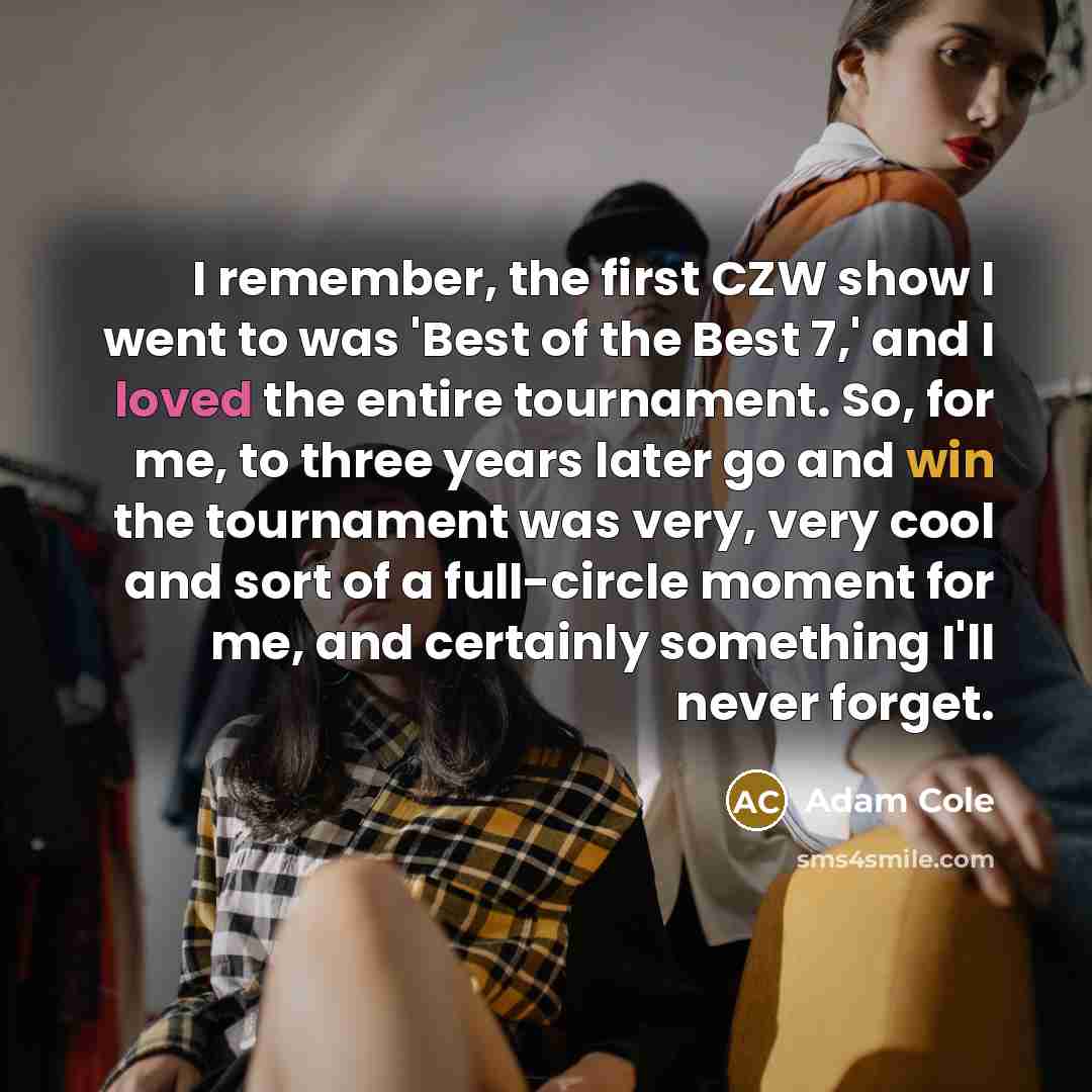 “I remember, the first CZW show I went to was 'Best of the Best 7,' and I loved the entire tournament. So, for me, to three years later go and win the tournament was very, very cool and sort of a full-circle moment for me, and certainly something I'll never forget.” quote by Adam Cole