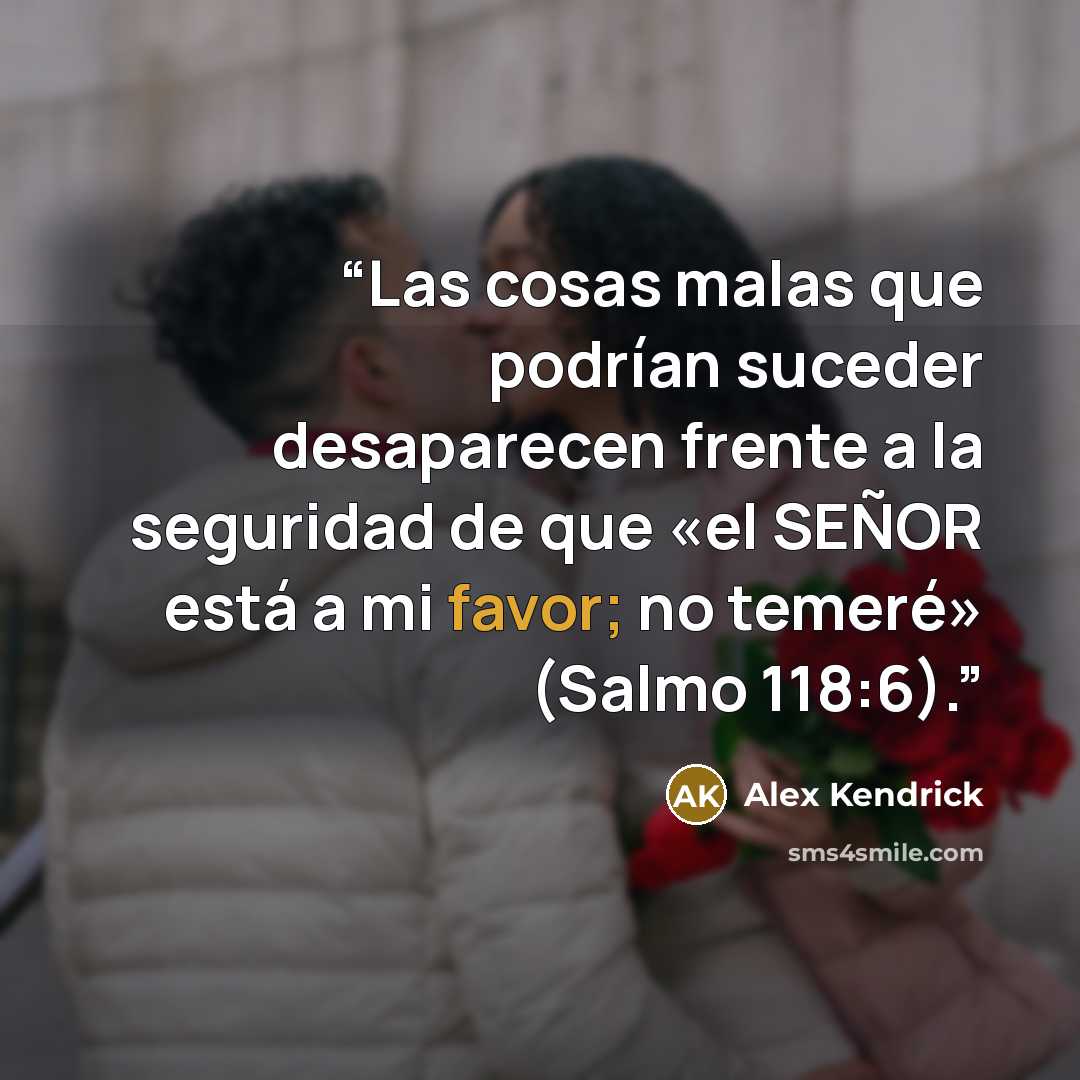 “Las cosas malas que podrían suceder desaparecen frente a la seguridad de que «el SEÑOR está a mi favor; no temeré» (Salmo 118:6).” quote by Alex Kendrick