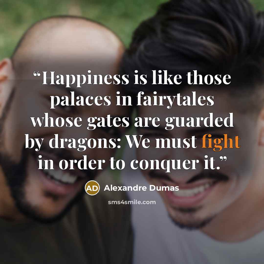 “Happiness is like those palaces in fairytales whose gates are guarded by dragons: We must fight in order to conquer it.” quote by Alexandre Dumas