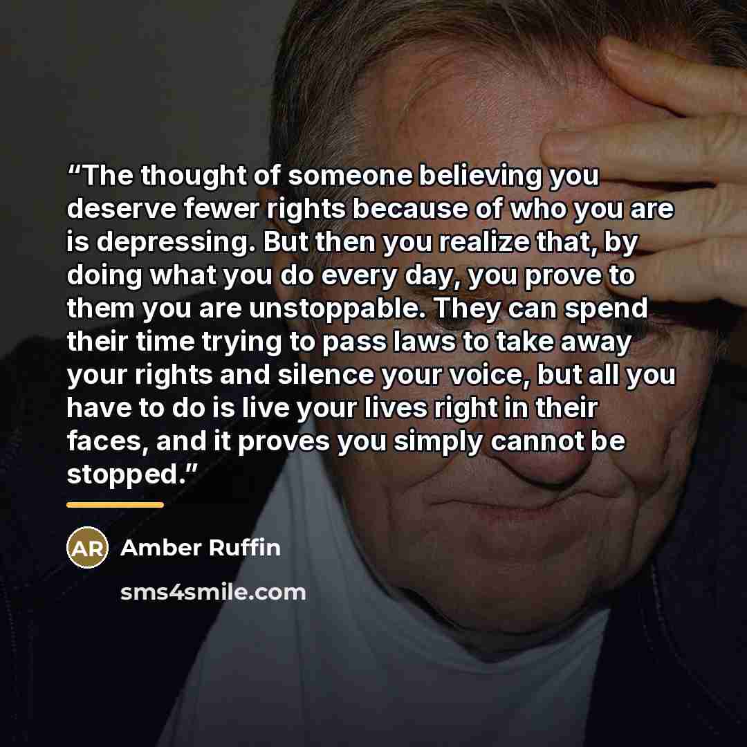 “The thought of someone believing you deserve fewer rights because of who you are is depressing. But then you realize that, by doing what you do every day, you prove to them you are unstoppable. They can spend their time trying to pass laws to take away your rights and silence your voice, but all…” quote by Amber Ruffin