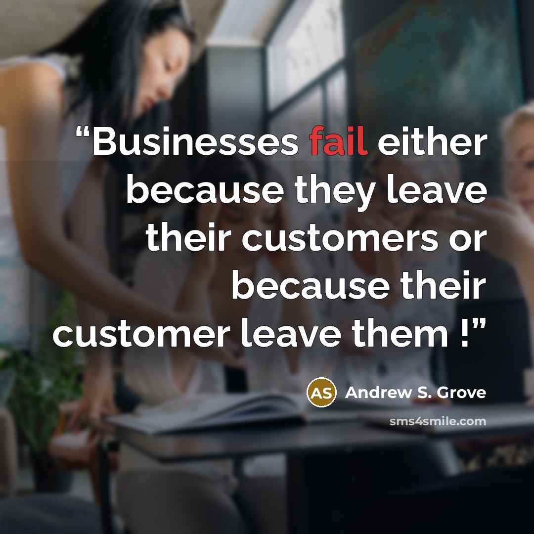 “Businesses fail either because they leave their customers or because their customer leave them !” quote by Andrew S. Grove