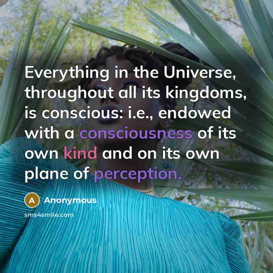 “Everything in the Universe, throughout all its kingdoms, is conscious: i.e., endowed with a consciousness of its own kind and on its own plane of perception.” quote by Anonymous