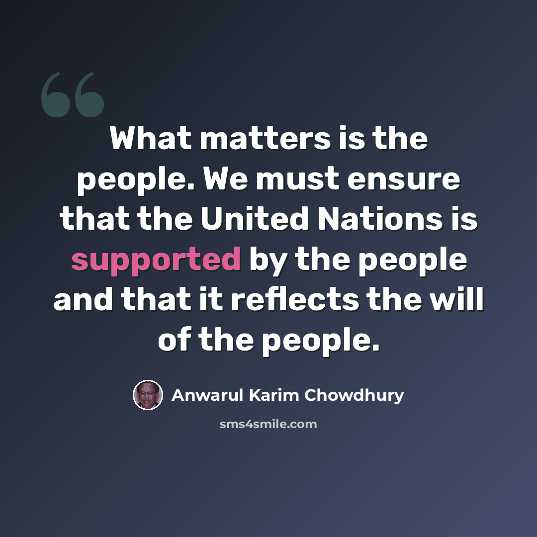 “What matters is the people. We must ensure that the United Nations is supported by the people and that it reflects the will of the people.” quote by Anwarul Karim Chowdhury