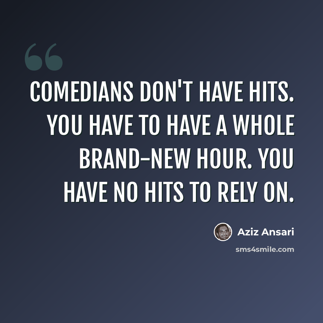 “Comedians don't have hits. You have to have a whole brand-new hour. You have no hits to rely on.” quote by Aziz Ansari