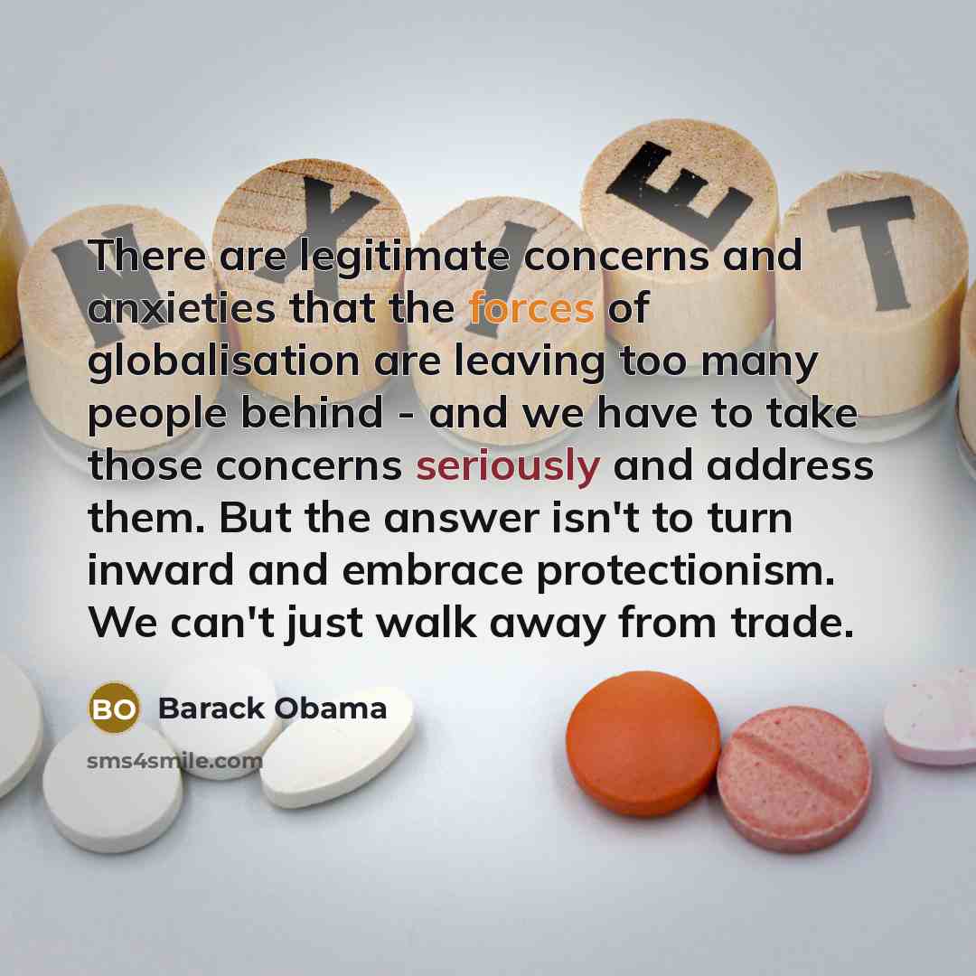“There are legitimate concerns and anxieties that the forces of globalisation are leaving too many people behind - and we have to take those concerns seriously and address them. But the answer isn't to turn inward and embrace protectionism. We can't just walk away from trade.” quote by Barack Obama