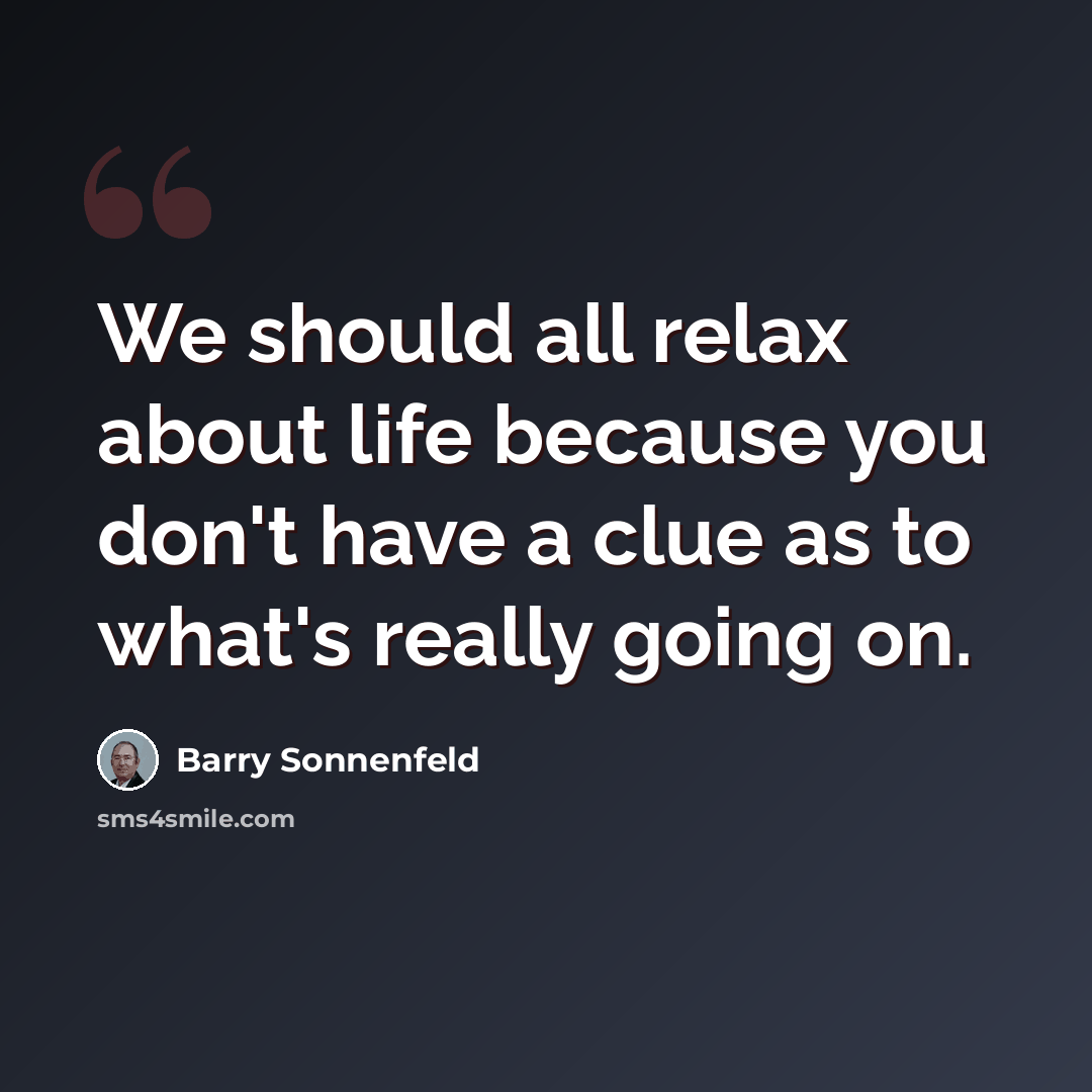 “We should all relax about life because you don't have a clue as to what's really going on.” quote by Barry Sonnenfeld