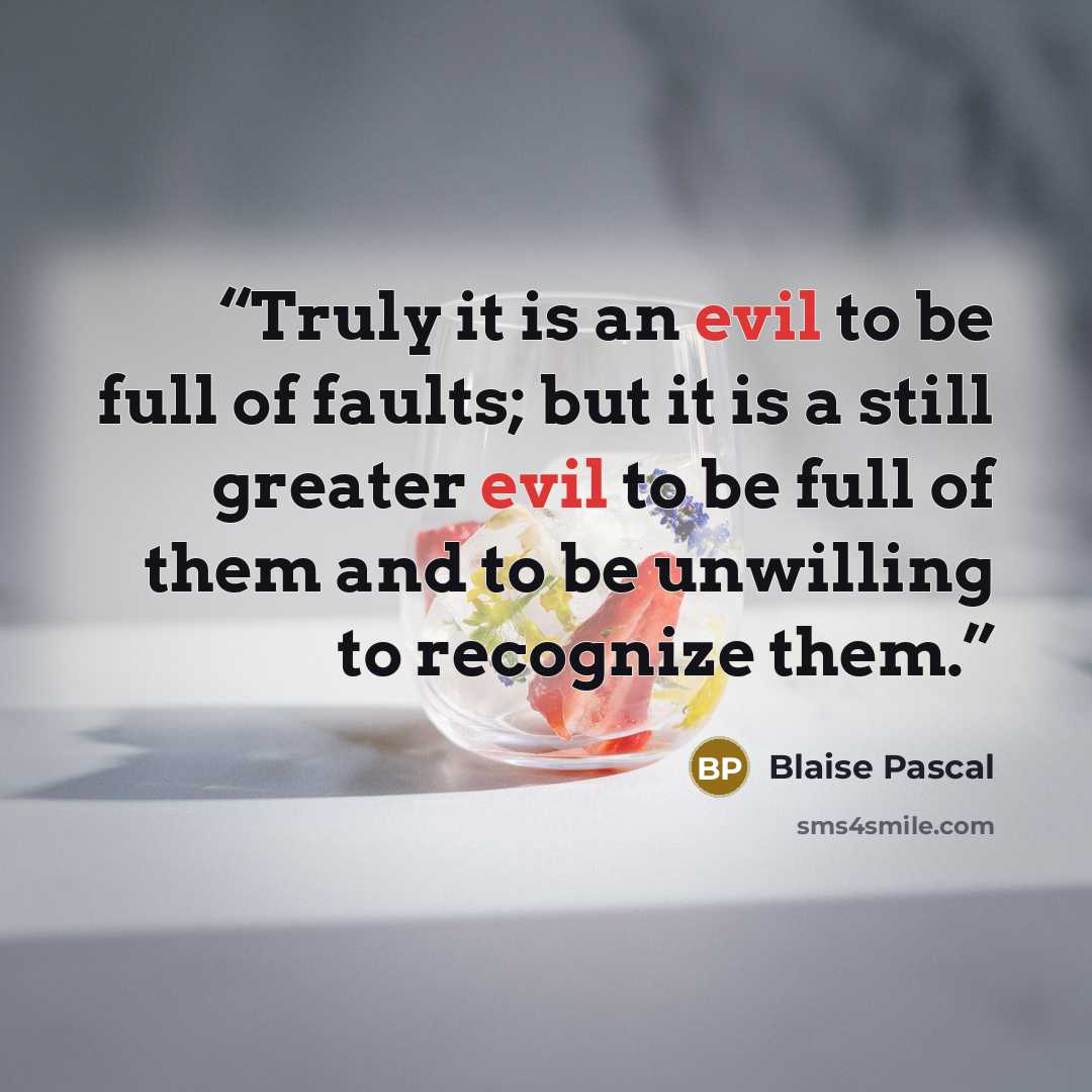 “Truly it is an evil to be full of faults; but it is a still greater evil to be full of them and to be unwilling to recognize them.” quote by Blaise Pascal