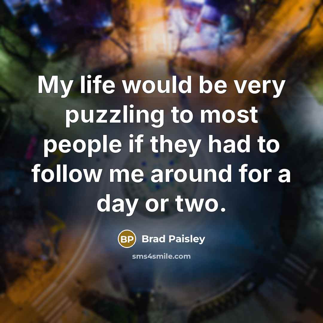 “My life would be very puzzling to most people if they had to follow me around for a day or two.” quote by Brad Paisley