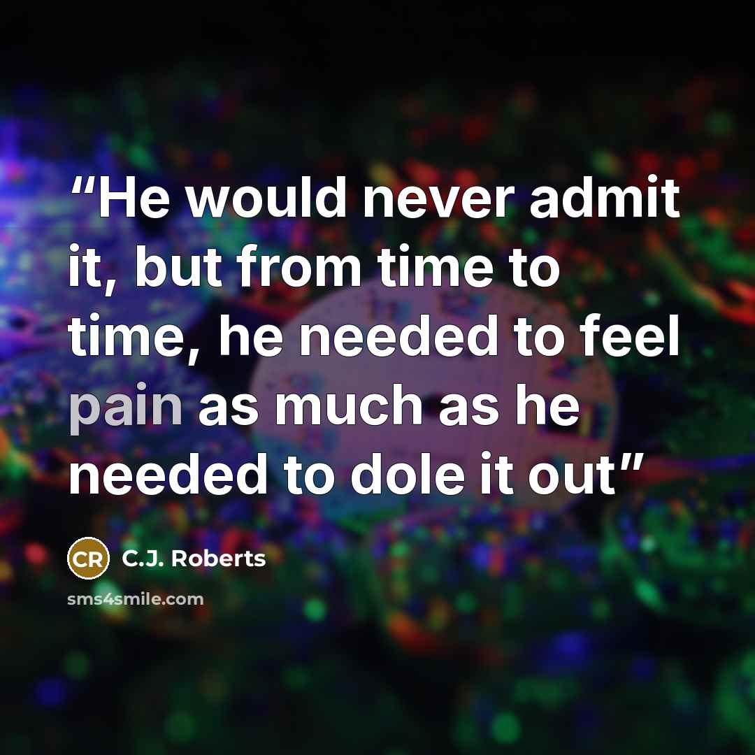 “He would never admit it, but from time to time, he needed to feel pain as much as he needed to dole it out” quote by C.J. Roberts