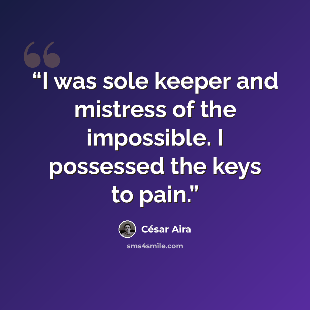 “I was sole keeper and mistress of the impossible. I possessed the keys to pain.” quote by César Aira