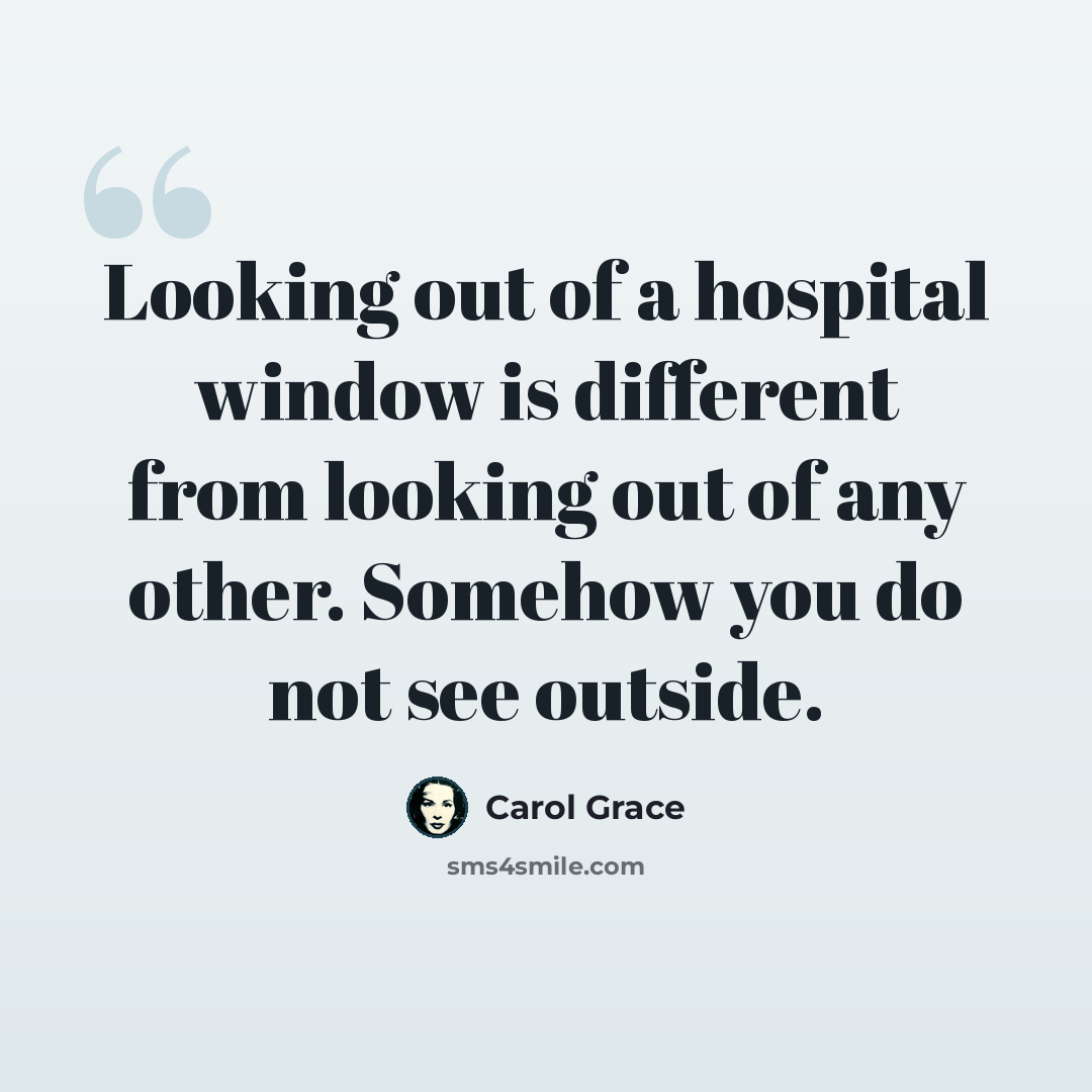 “Looking out of a hospital window is different from looking out of any other. Somehow you do not see outside.” quote by Carol Grace