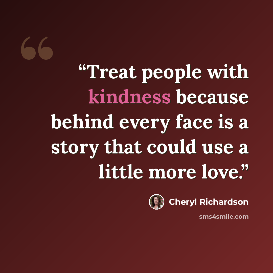 “Treat people with kindness because behind every face is a story that could use a little more love.” quote by Cheryl Richardson