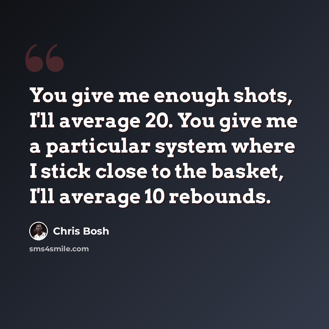 “You give me enough shots, I'll average 20. You give me a particular system where I stick close to the basket, I'll average 10 rebounds.” quote by Chris Bosh