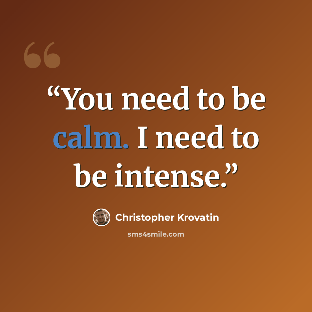 “You need to be calm. I need to be intense.” quote by Christopher Krovatin