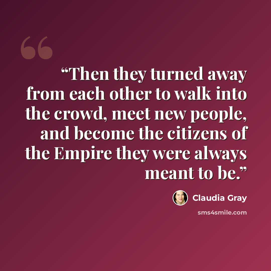 “Then they turned away from each other to walk into the crowd, meet new people, and become the citizens of the Empire they were always meant to be.” quote by Claudia Gray