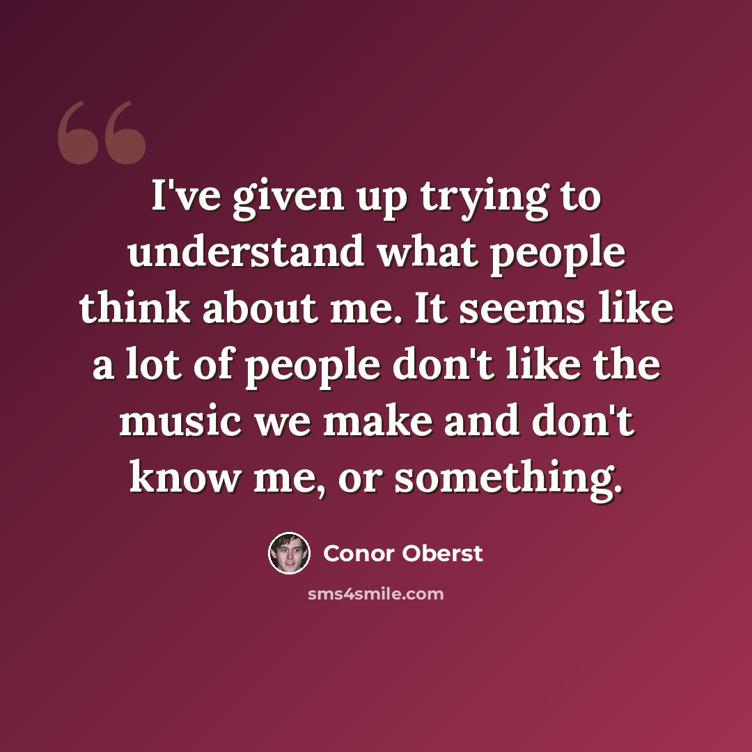 “I've given up trying to understand what people think about me. It seems like a lot of people don't like the music we make and don't know me, or something.” quote by Conor Oberst