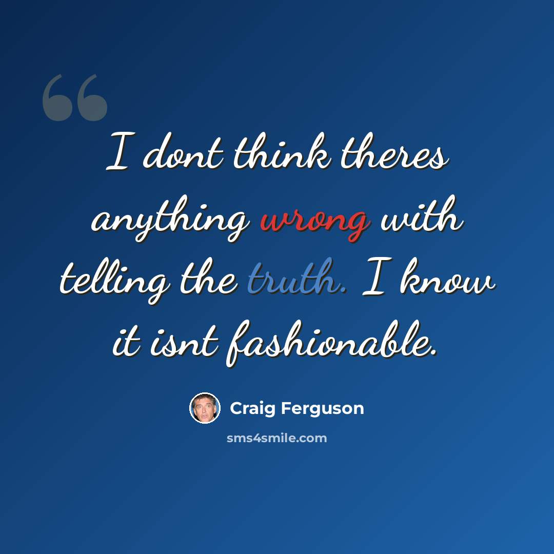 “I dont think theres anything wrong with telling the truth. I know it isnt fashionable.” quote by Craig Ferguson