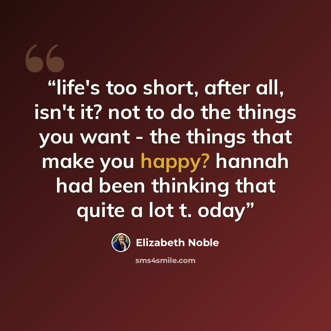 “life's too short, after all, isn't it? not to do the things you want - the things that make you happy? hannah had been thinking that quite a lot t. oday” quote by Elizabeth Noble