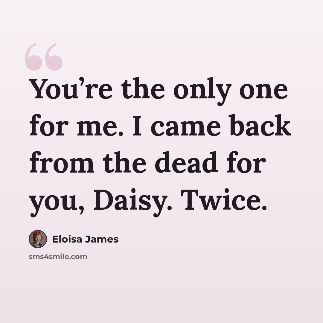 “You’re the only one for me. I came back from the dead for you, Daisy. Twice.” quote by Eloisa James