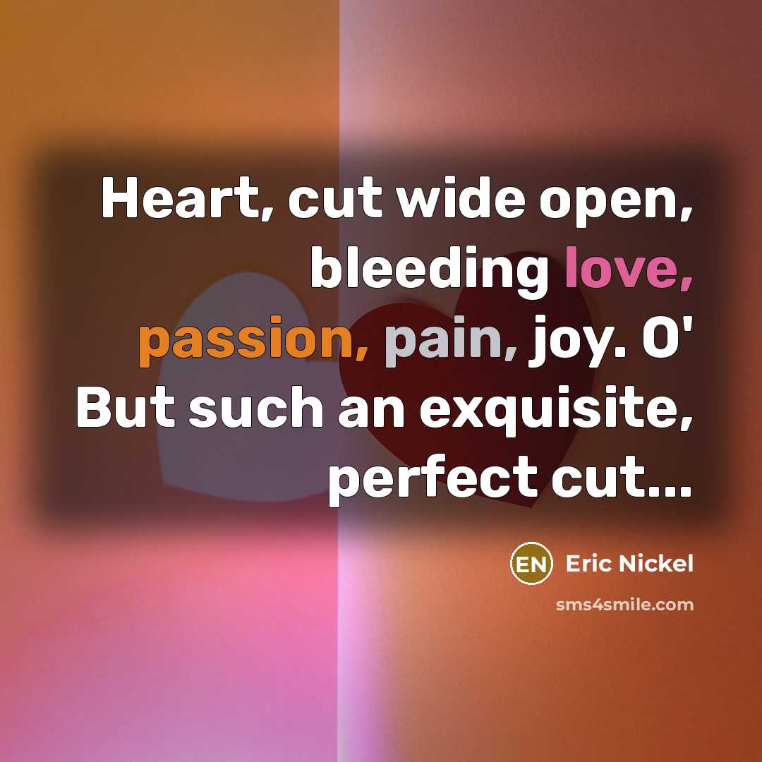 “Heart, cut wide open, bleeding love, passion, pain, joy. O' But such an exquisite, perfect cut...” quote by Eric Nickel