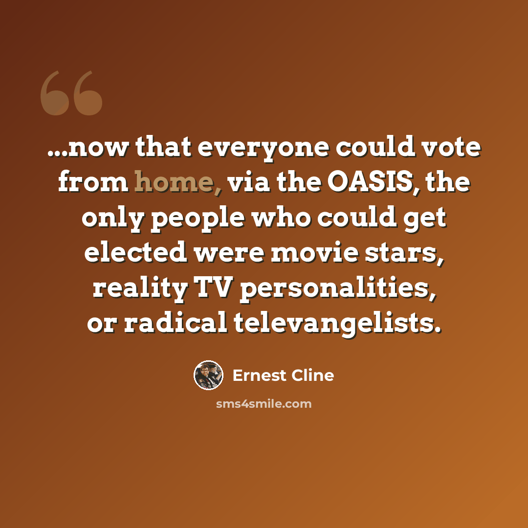 “...now that everyone could vote from home, via the OASIS, the only people who could get elected were movie stars, reality TV personalities, or radical televangelists.” quote by Ernest Cline
