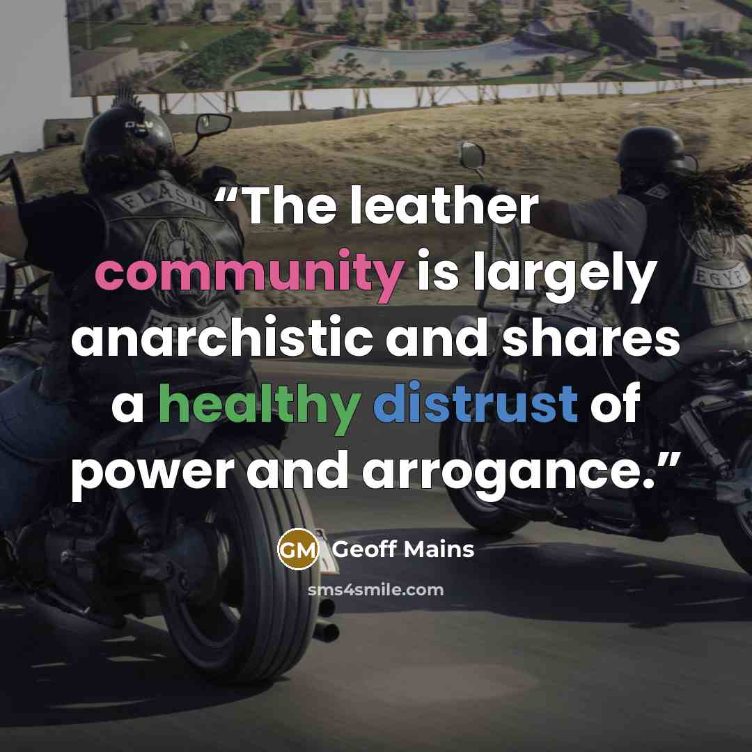 “The leather community is largely anarchistic and shares a healthy distrust of power and arrogance.” quote by Geoff Mains