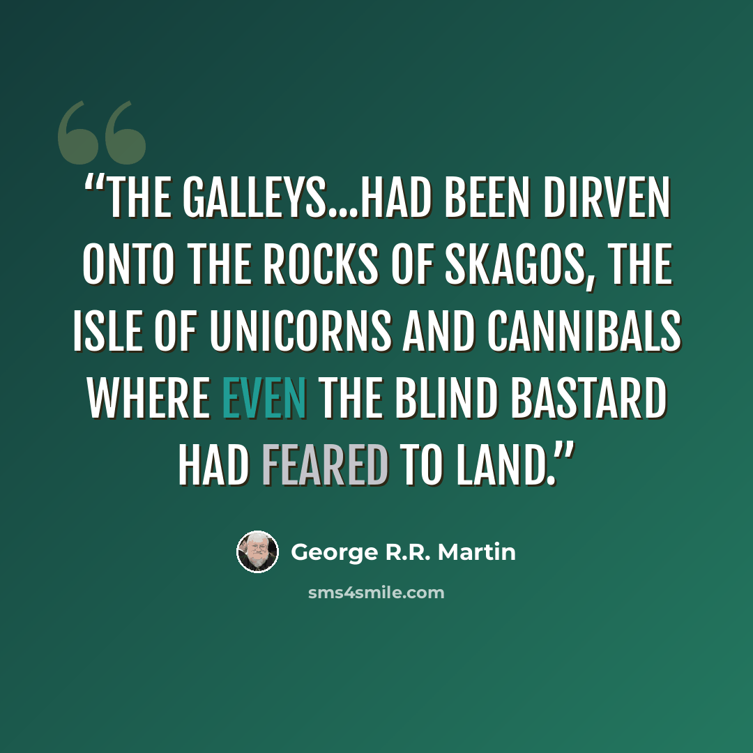 “The galleys...had been dirven onto the rocks of Skagos, the isle of unicorns and cannibals where even the Blind Bastard had feared to land.” quote by George R.R. Martin
