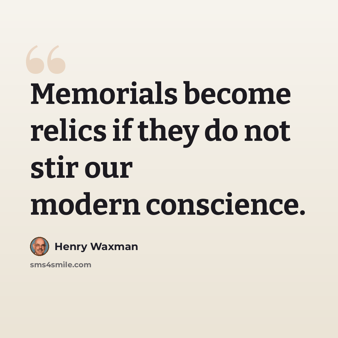 “Memorials become relics if they do not stir our modern conscience.” quote by Henry Waxman