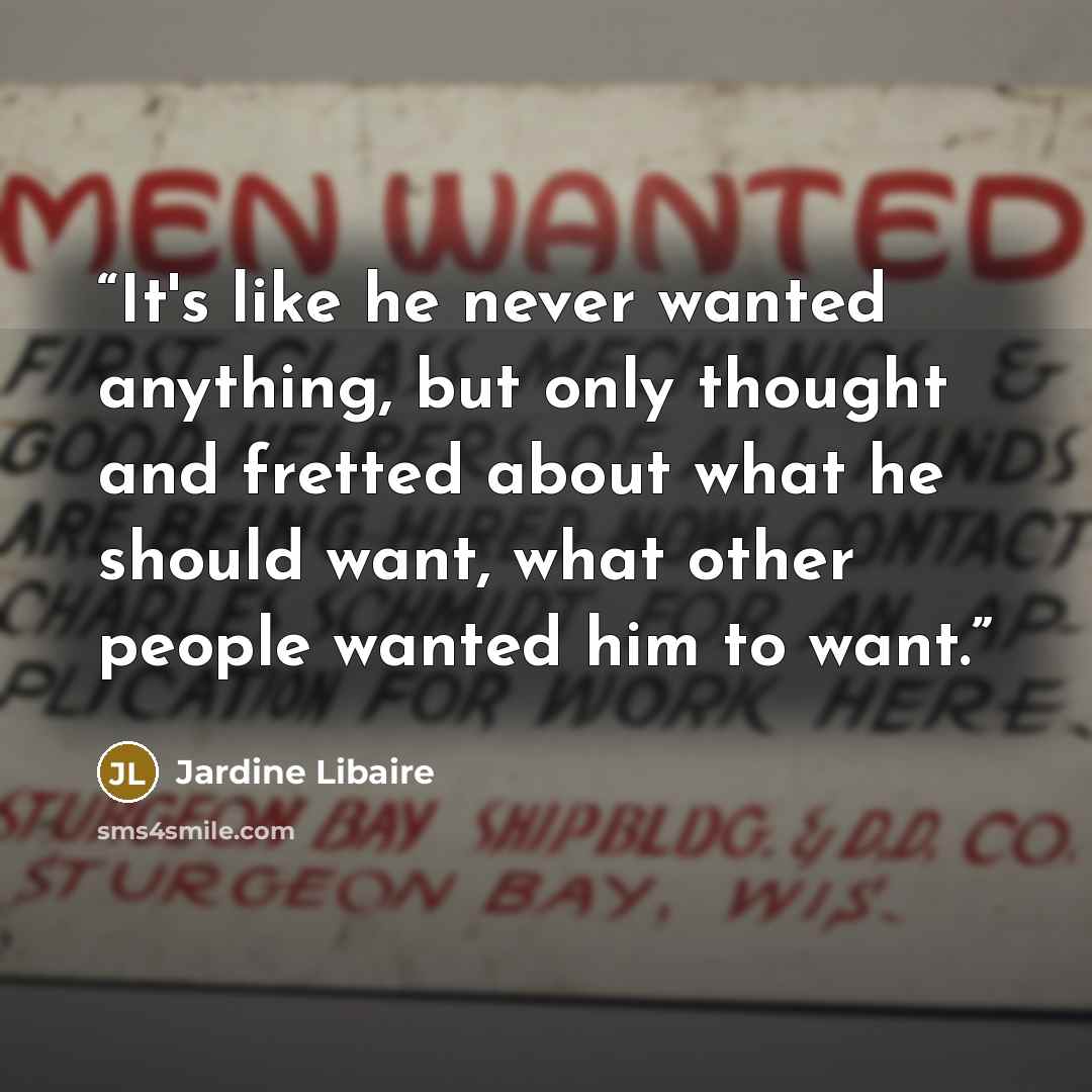 “It's like he never wanted anything, but only thought and fretted about what he should want, what other people wanted him to want.” quote by Jardine Libaire