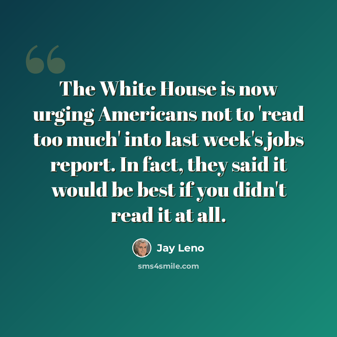 “The White House is now urging Americans not to 'read too much' into last week's jobs report. In fact, they said it would be best if you didn't read it at all.” quote by Jay Leno