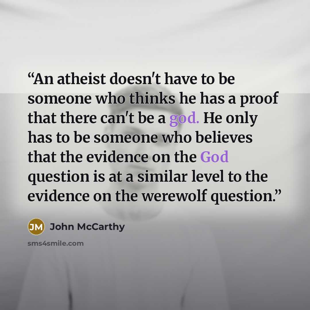 “An atheist doesn't have to be someone who thinks he has a proof that there can't be a god. He only has to be someone who believes that the evidence on the God question is at a similar level to the evidence on the werewolf question.” quote by John McCarthy