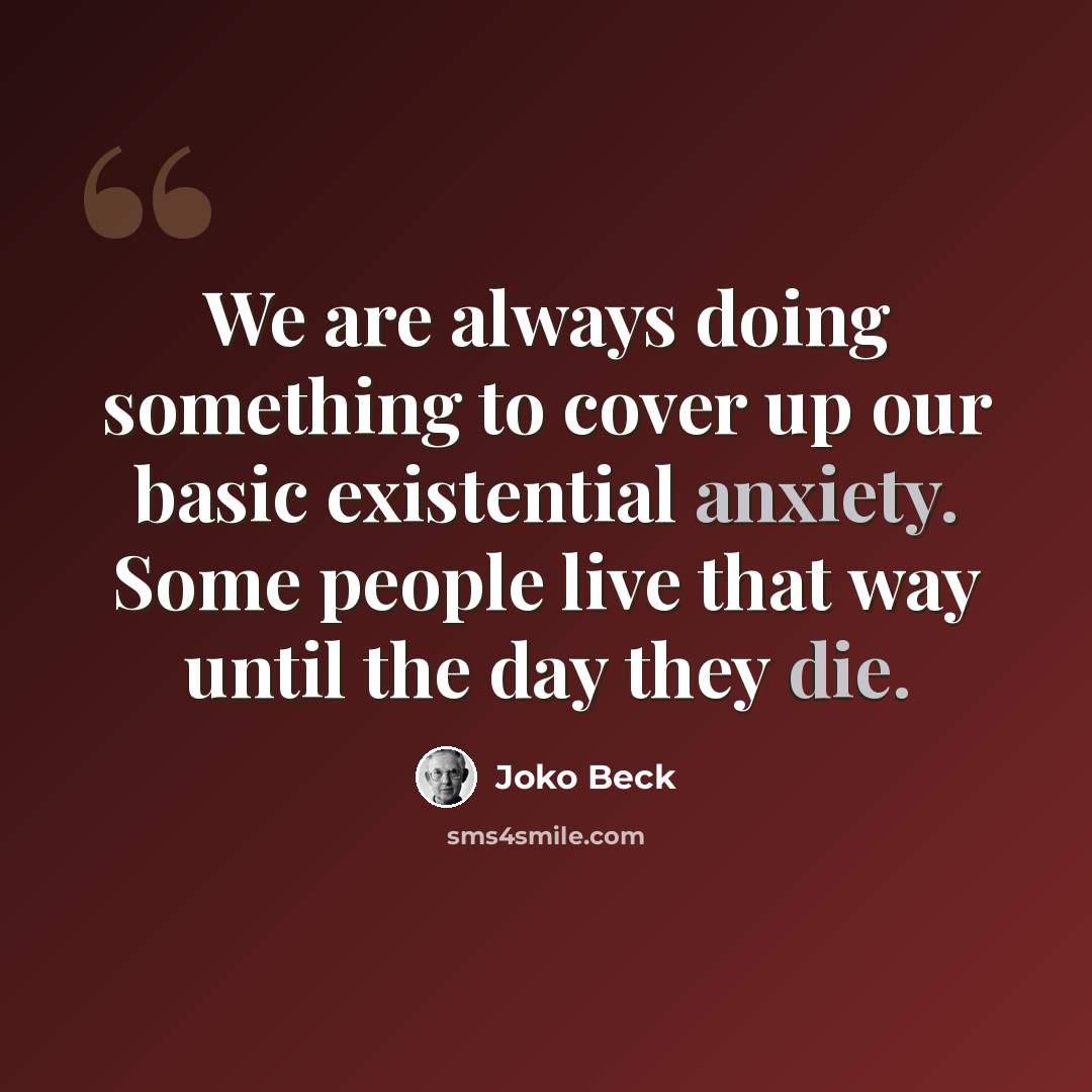 “We are always doing something to cover up our basic existential anxiety. Some people live that way until the day they die.” quote by Joko Beck
