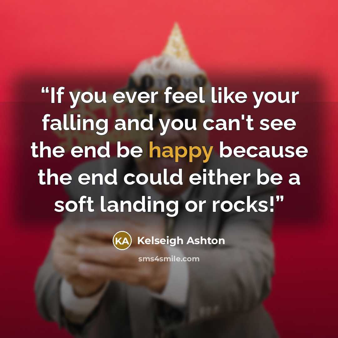 “If you ever feel like your falling and you can't see the end be happy because the end could either be a soft landing or rocks!” quote by Kelseigh Ashton