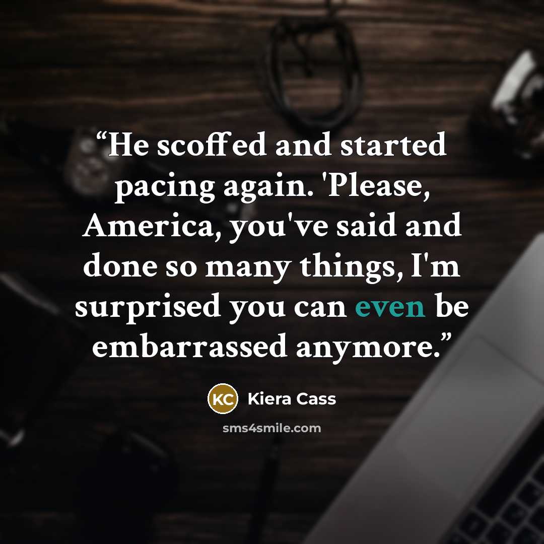 “He scoffed and started pacing again. 'Please, America, you've said and done so many things, I'm surprised you can even be embarrassed anymore.” quote by Kiera Cass