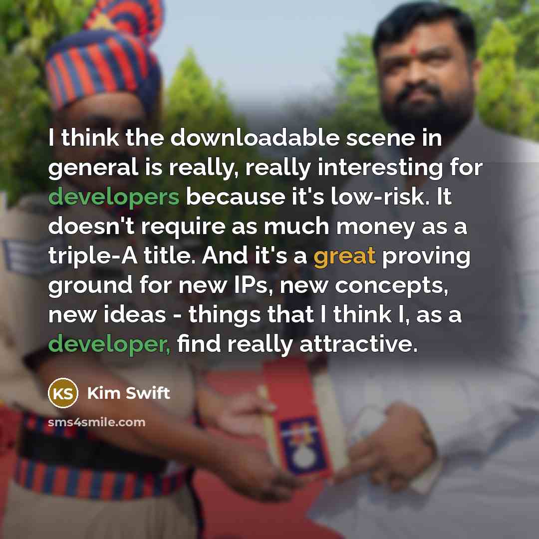 “I think the downloadable scene in general is really, really interesting for developers because it's low-risk. It doesn't require as much money as a triple-A title. And it's a great proving ground for new IPs, new concepts, new ideas - things that I think I, as a developer, find really attractive.” quote by Kim Swift